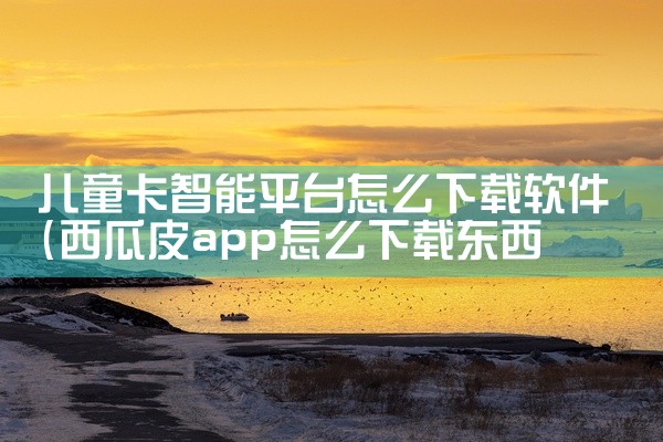 儿童卡智能平台怎么下载软件